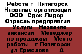 Работа г. Пятигорск › Название организации ­ ООО “Сдек-Лидер“ › Отрасль предприятия ­ Услуги › Название вакансии ­ Менеджер по продажам › Место работы ­ г.Пятигорск, ул.Ермолова, 12 А › Подчинение ­ Начальник отдела продаж › Минимальный оклад ­ 17 000 › Процент ­ 10 › База расчета процента ­ от привлеченного клиента - Ставропольский край, Пятигорск г. Работа » Вакансии   . Ставропольский край,Пятигорск г.